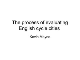The process of evaluating
English cycle cities
Kevin Mayne
 