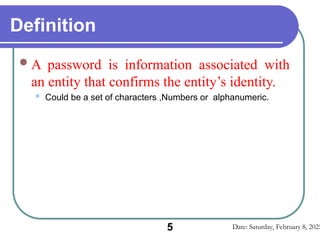 Date: Saturday, February 8, 2025
5
Definition
A password is information associated with
an entity that confirms the entity’s identity.
 Could be a set of characters ,Numbers or alphanumeric.
 