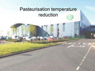 Pasteurisation temperature
reduction
 