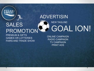 ADVERTISIN
                       G   NEW TAGLINE:
SALES
PROMOTION                    GOAL ION!
PREMIUM & GIFTS
                           ONLINE CAMPAIGN
GAMES OR LOTTERIES
                           RADIO CAMPAIGN
FAIRS AND TRADE SHOW
                             TV CAMPAIGN
                              PRINT ADS
 
