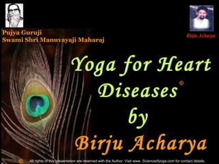 Yoga for Heart Diseases  by  Birju Acharya Birju Acharya Pujya Guruji Swami Shri Manuvayaji Maharaj © © All rights of this presentation are reserved with the Author. Visit www. Scienceofyoga.com for contact details. 