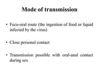 Mode of transmission
• Feco-oral route (the ingestion of food or liquid
infected by the virus)
• Close personal contact
• Transmission possible with oral-anal contact
during sex
 