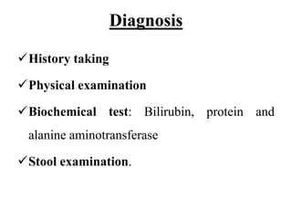 Diagnosis
History taking
Physical examination
Biochemical test: Bilirubin, protein and
alanine aminotransferase
Stool examination.
 