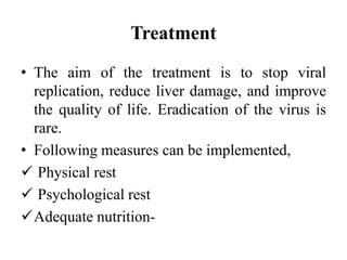 Treatment
• The aim of the treatment is to stop viral
replication, reduce liver damage, and improve
the quality of life. Eradication of the virus is
rare.
• Following measures can be implemented,
 Physical rest
 Psychological rest
Adequate nutrition-
 