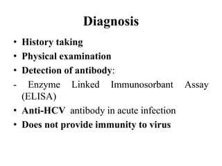 Diagnosis
• History taking
• Physical examination
• Detection of antibody:
- Enzyme Linked Immunosorbant Assay
(ELISA)
• Anti-HCV antibody in acute infection
• Does not provide immunity to virus
 