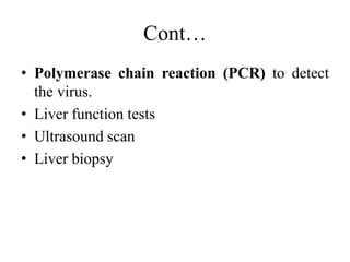 Cont…
• Polymerase chain reaction (PCR) to detect
the virus.
• Liver function tests
• Ultrasound scan
• Liver biopsy
 