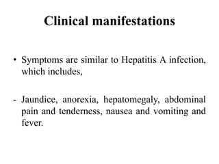Clinical manifestations
• Symptoms are similar to Hepatitis A infection,
which includes,
- Jaundice, anorexia, hepatomegaly, abdominal
pain and tenderness, nausea and vomiting and
fever.
 