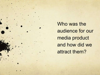 Who was the
audience for our
media product
and how did we
attract them?
 