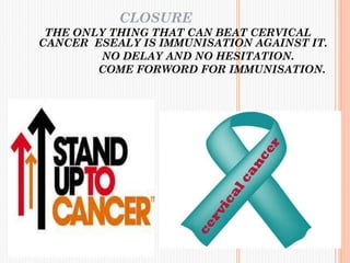 CLOSURE
THE ONLY THING THAT CAN BEAT CERVICAL
CANCER ESEALY IS IMMUNISATION AGAINST IT.
NO DELAY AND NO HESITATION.
COME FORWORD FOR IMMUNISATION.
 