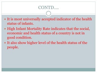CONTD….
It is most universally accepted indicator of the health
status of infants.
High Infant Mortality Rate indicates that the social,
economic and health status of a country is not in
good condition.
It also show higher level of the health status of the
people.
