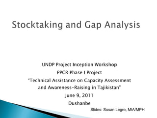 UNDP Project Inception Workshop PPCR Phase I Project “ Technical Assistance on Capacity Assessment and Awareness-Raising in Tajikistan” June 9, 2011 Dushanbe Slides: Susan Legro, MIA/MPH 