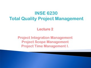 Lecture 2
Project Integration Management
Project Scope Management
Project Time Management I.
INSE 6230
Total Quality Project Management
 