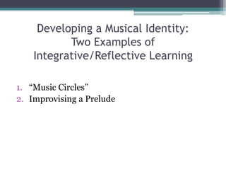 Developing a Musical Identity:Two Examples of Integrative/Reflective Learning,[object Object],“Music Circles”,[object Object],Improvising a Prelude,[object Object]