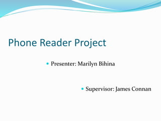 Phone Reader Project
 Presenter: Marilyn Bihina
 Supervisor: James Connan
 