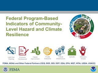Federal Program-Based
Indicators of Community-
Level Hazard and Climate
Resilience
FEMA, NOAA and Other Federal Partners (CEQ, DOE, DOI, DOT, EDA, EPA, NIST, NTIA, USDA, USACE)
 