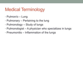 Medical Terminology
• Pulmon/o – Lung
• Pulmonary – Pertaining to the lung
• Pulmonology – Study of lungs
• Pulmonologist – A physician who specializes in lungs
• Pneumonitis – Inflammation of the lungs
 