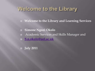 Welcome to the Library Welcome to the Library and Learning Services Simone Ngozi Okolo Academic Services and Skills Manager and S.n.okolo@uel.ac.uk July 2011 