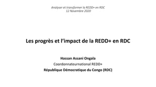 Les progrès et l’impact de la REDD+ en RDC
Hassan Assani Ongala
Coordonnateurnational REDD+
République Démocratique du Congo (RDC)
Analyser et transformer la REDD+ en RDC
12 Novembre 2020
 