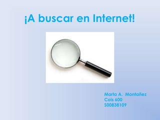 ¡A buscar en Internet!
Marta A. Montañez
Cois 600
S00838109
 