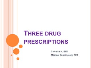 Three drug prescriptions  Clorissa N. Bell 		Medical Terminology 120 