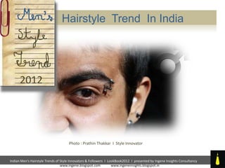 Hairstyle Trend In India




      2012




                                     Photo : Prathin Thakkar I Style Innovator



Indian Men’s Hairstyle Trends of Style Innovators & Followers I LookBook2012 I presented by Ingene Insights Consultancy
                                 www.ingene.blogspot.com          www.ingeneinsights.blogspot.in
 