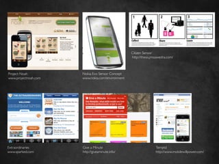 Citizen Sensor	

                                                        http://thesis.jmsaavedra.com/ 	




Project Noah	

          Nokia Eco Sensor Concept	

www.projectnoah.com	

   www.nokia.com/environment	





Extraordinaries	

       Give a Minute	

                                 Temptd	

www.sparked.com	

       http://giveaminute.info/	

                      http://www.mobilewillpower.com/	

 