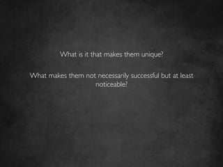 What is it that makes them unique?	

                          	

What makes them not necessarily successful but at least
                     noticeable?	

                          	

 
