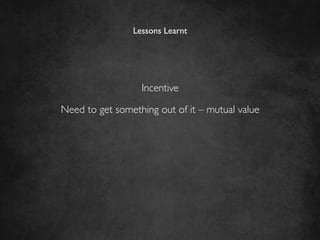 Lessons Learnt	





                   Incentive	


Need to get something out of it – mutual value	

 