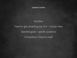 Lessons Learnt	





                   Incentive	


Need to get something out of it – mutual value	


      Speciﬁed goals – speciﬁc questions	


         Competition? Good or bad?	

 