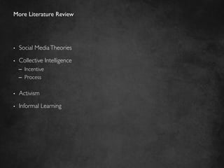 More Literature Review	





•    Social Media Theories	


•    Collective Intelligence	

     –  Incentive	

     –  Process	


•    Activism	


•    Informal Learning	

 