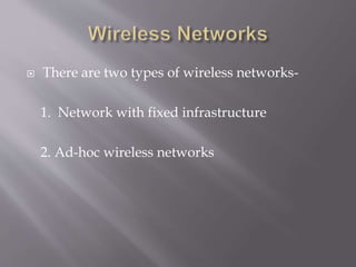  There are two types of wireless networks-
1. Network with fixed infrastructure
2. Ad-hoc wireless networks
 