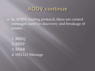  In AODV routing protocol, there are control
messages used for discovery and breakage of
routes-
1. RREQ
2. RREP
3. RERR
4. HELLO Message
 