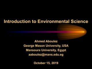 Introduction to Environmental Science
October 15, 2019
Ahmed Aboulez
George Mason University, USA
Mansoura University, Egypt
aaboulez@mans.edu.eg
 