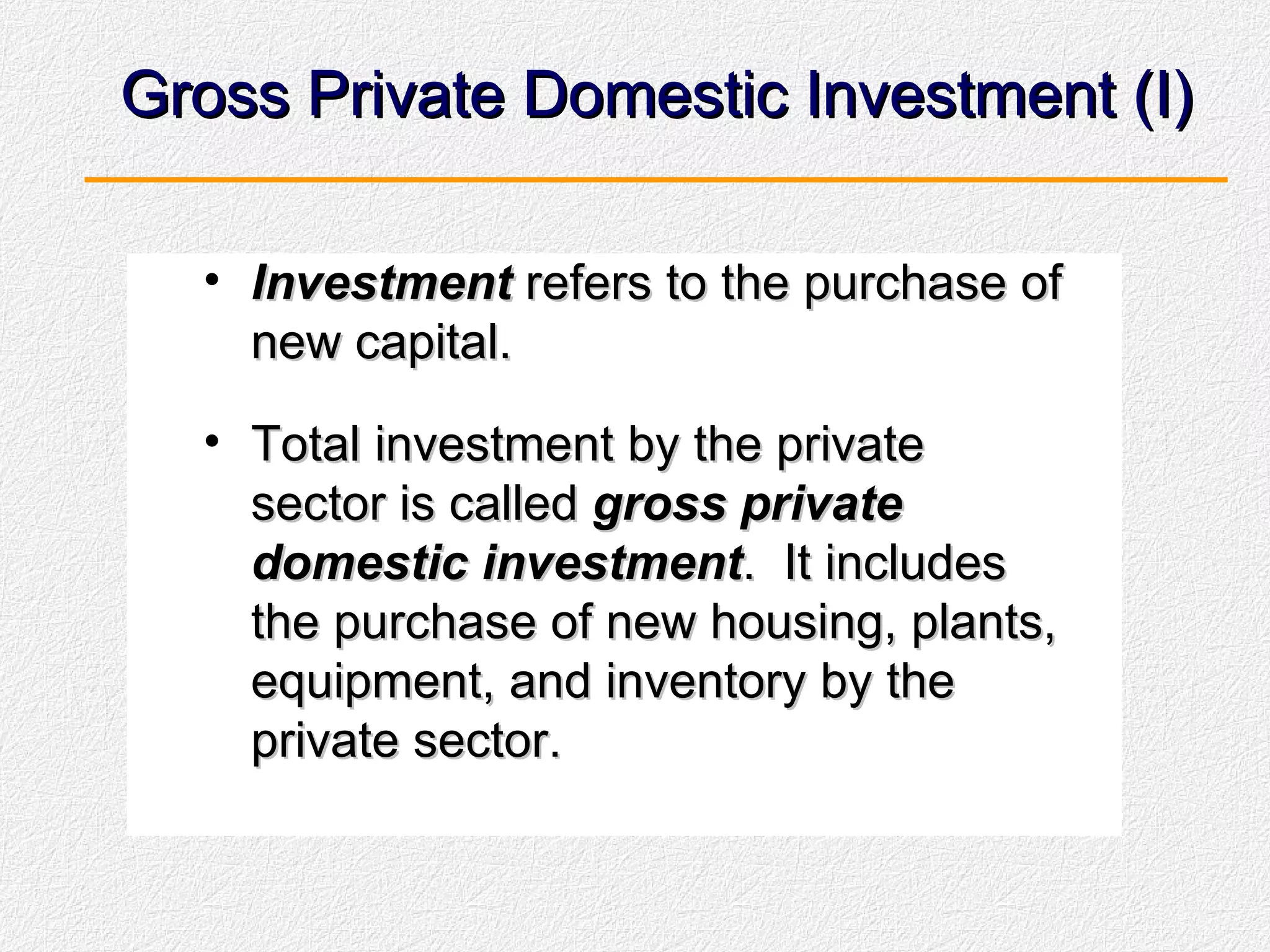 Gross Private Domestic Investment (I) Investment  refers to the purchase of new capital. Total investment by the private sector is called  gross private domestic investment .  It includes the purchase of new housing, plants, equipment, and inventory by the private sector. 