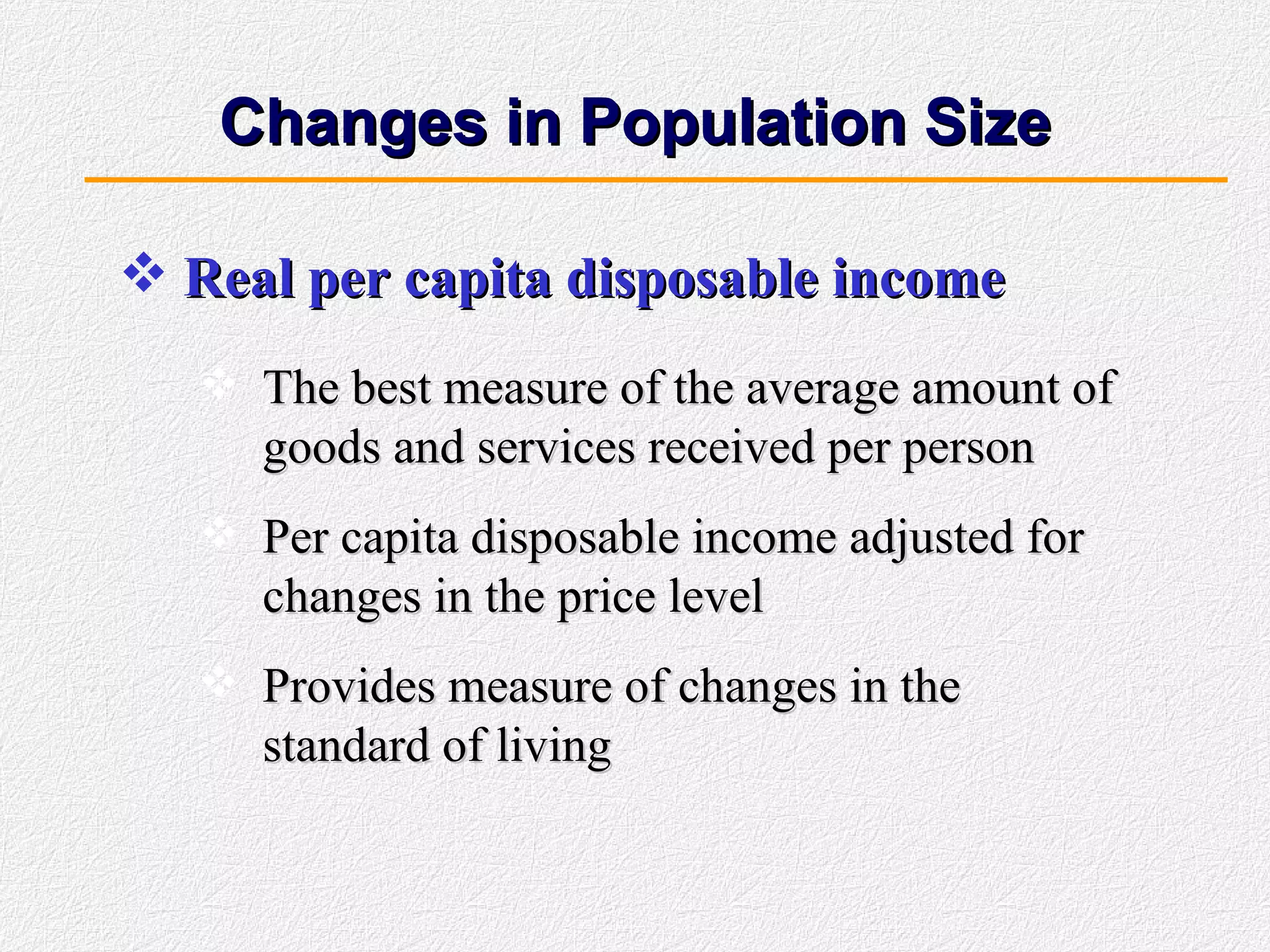Changes in Population Size Real per capita disposable income The best measure of the average amount of goods and services received per person Per capita disposable income adjusted for changes in the price level Provides measure of changes in the standard of living 