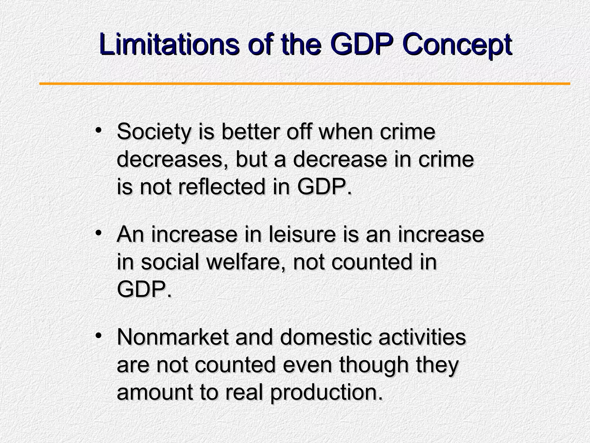 Limitations of the GDP Concept Society is better off when crime decreases, but a decrease in crime is not reflected in GDP. An increase in leisure is an increase in social welfare, not counted in GDP. Nonmarket and domestic activities are not counted even though they amount to real production. 