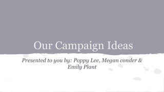 Our Campaign Ideas
Presented to you by: Poppy Lee, Megan conder &
Emily Plant
 