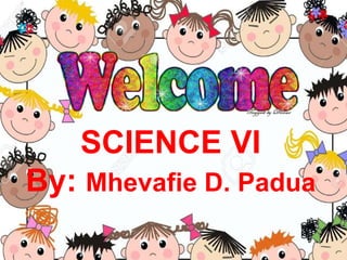 SCIENCE VI
By: Mhevafie D. Padua
 