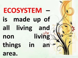 2 major components of
Ecosystem:
2. ABIOTIC FACTOR
is a non living part of an
ecosystem that shapes its
environment.
 