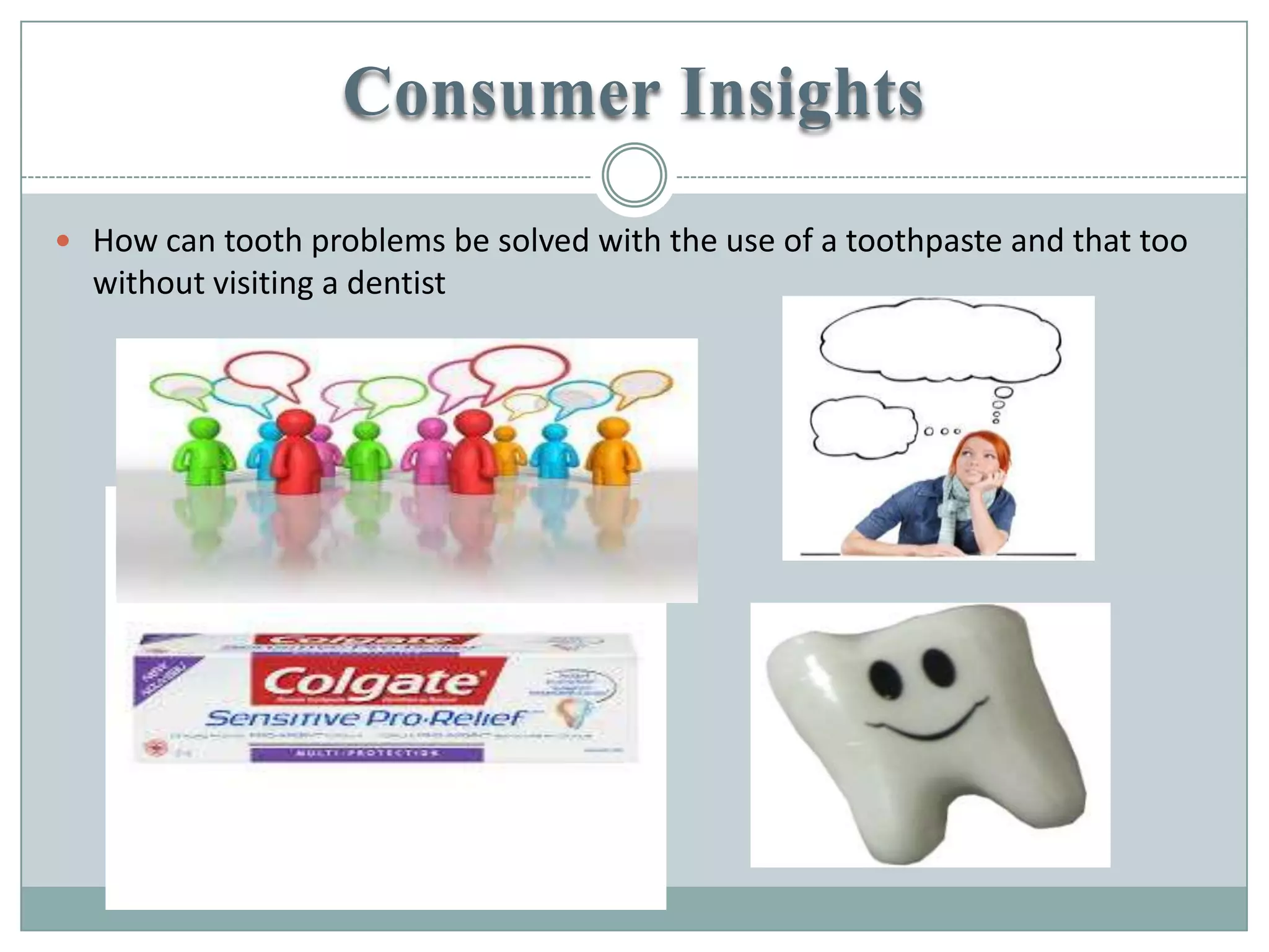 Consumer Insights
 How can tooth problems be solved with the use of a toothpaste and that too
without visiting a dentist
 