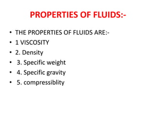 PROPERTIES OF FLUIDS:-
• THE PROPERTIES OF FLUIDS ARE:-
• 1 VISCOSITY
• 2. Density
• 3. Specific weight
• 4. Specific gravity
• 5. compressiblity
 