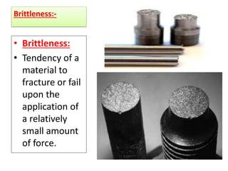 Brittleness:-
• Brittleness:
• Tendency of a
material to
fracture or fail
upon the
application of
a relatively
small amount
of force.
 