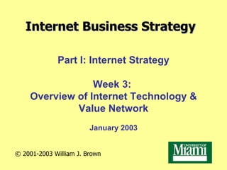 Internet Business Strategy Part I: Internet Strategy Week 3:  Overview of Internet Technology & Value Network January 2003 © 2001-2003  William J. Brown 