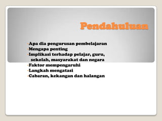 Pendahuluan
•Apa dia

pengurusan pembelajaran
•Mengapa penting
•Implikasi terhadap pelajar, guru,
sekolah, masyarakat dan negara
•Faktor mempengaruhi
•Langkah mengatasi
•Cabaran, kekangan dan halangan

 