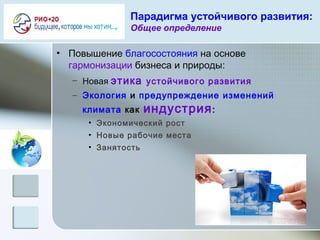 Парадигма устойчивого развития:
Общее определение
• Повышение благосостояния на основе
гармонизации бизнеса и природы:
– Новая этика устойчивого развития
– Экология и предупреждение изменений
климата как индустрия:
• Экономический рост
• Новые рабочие места
• Занятость
 
