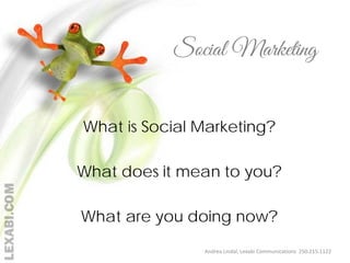 Social Marketing
What is Social Marketing?
What does it mean to you?
What are you doing now?
Andrea Lindal, Lexabi Communications 250.215.1122

 
