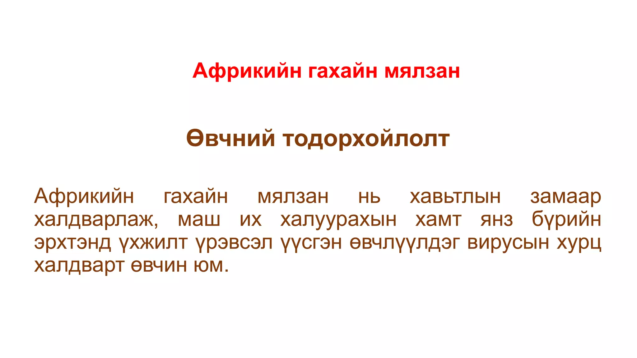 Африкийн гахайн мялзан
Өвчний тодорхойлолт
Африкийн гахайн мялзан нь хавьтлын замаар
халдварлаж, маш их халуурахын хамт янз бүрийн
эрхтэнд үхжилт үрэвсэл үүсгэн өвчлүүлдэг вирусын хурц
халдварт өвчин юм.
 