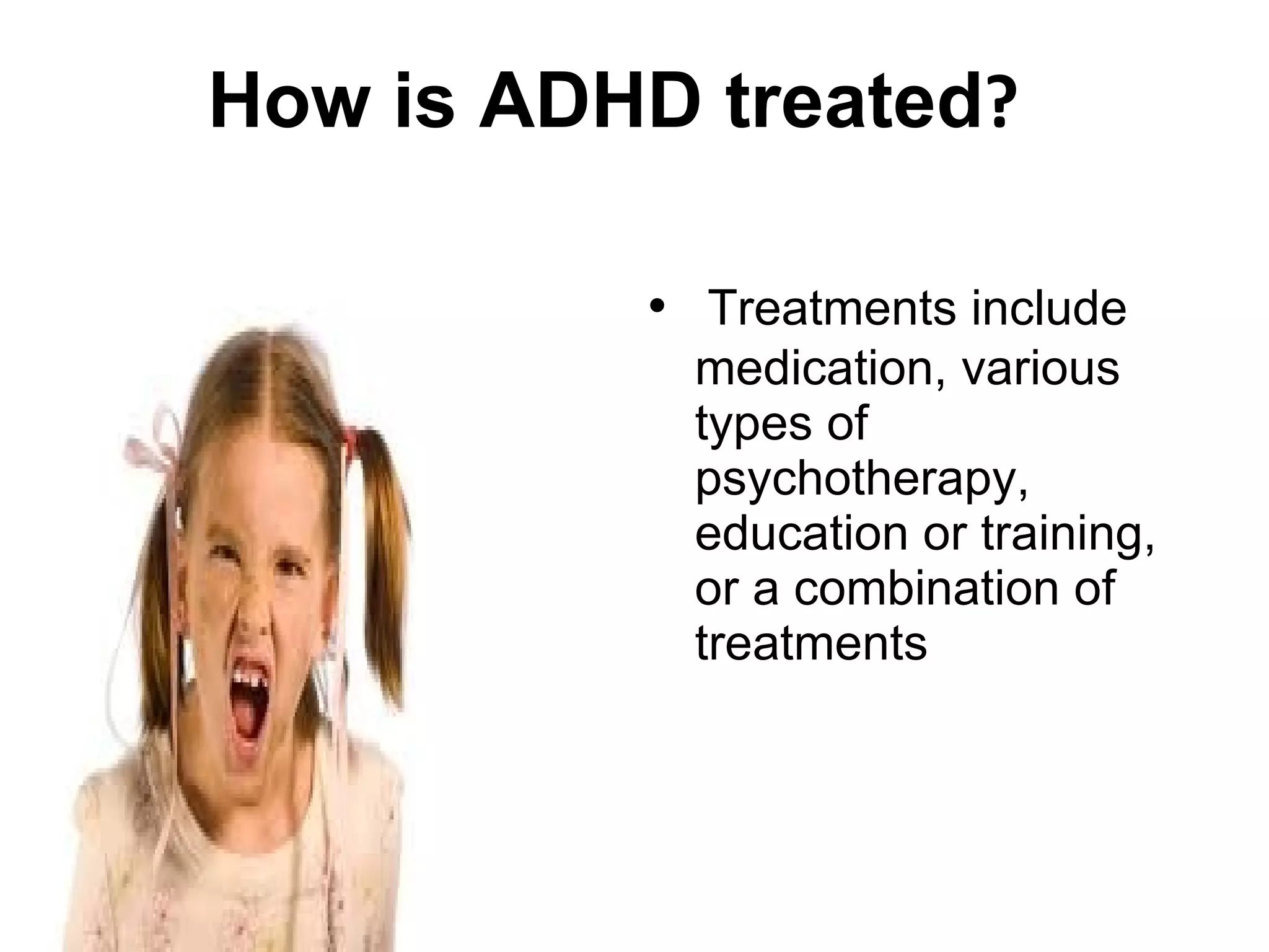 How is ADHD treated ? Treatments include medication, various types of psychotherapy, education or training, or a combination of treatments 