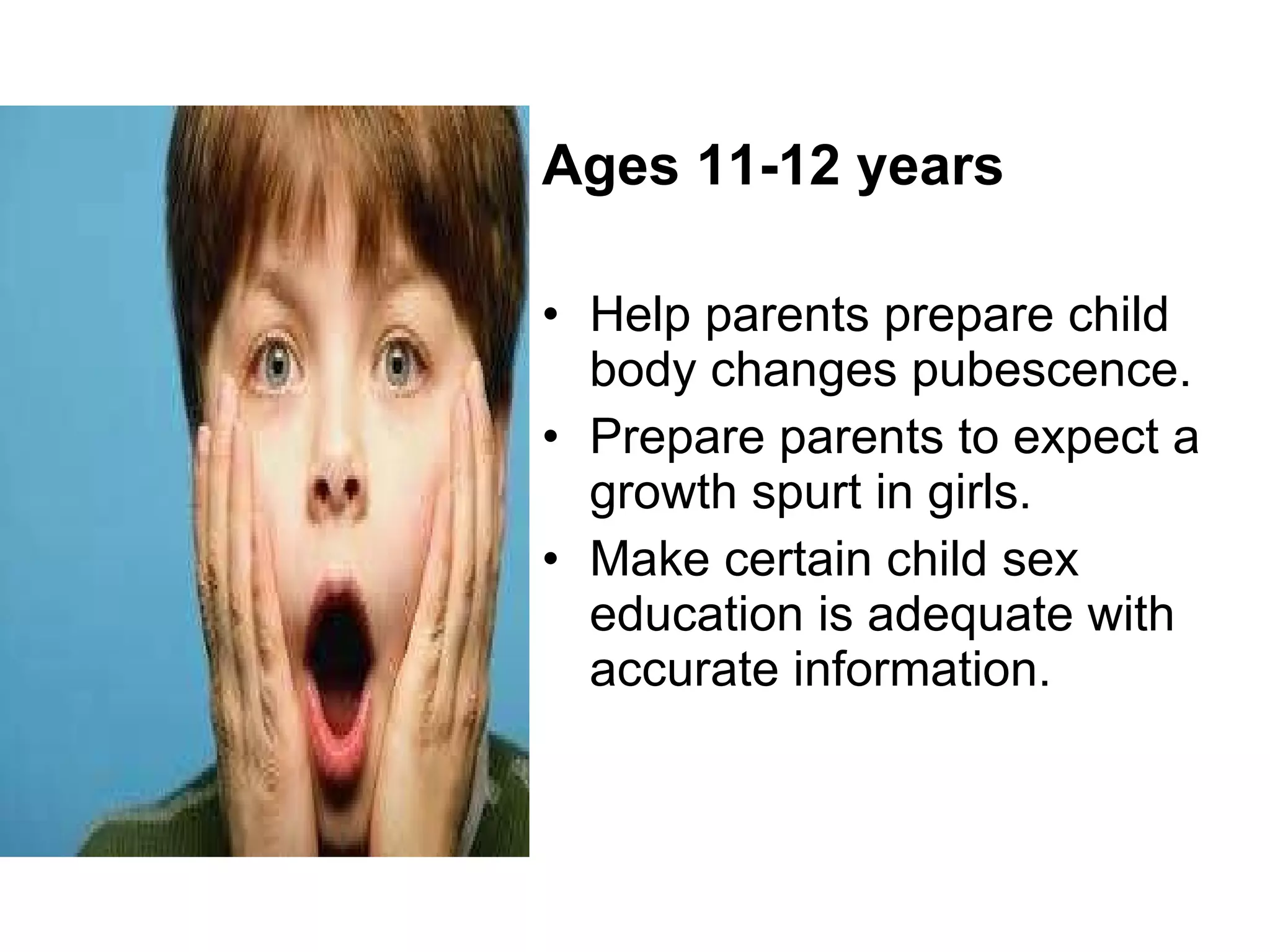 Ages 11-12 years Help parents prepare child body changes pubescence. Prepare parents to expect a growth spurt in girls. Make certain child sex education is adequate with accurate information. 