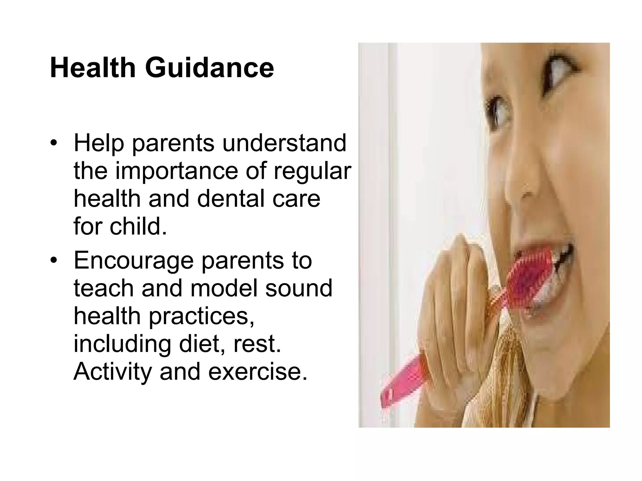 Health Guidance Help parents understand the importance of regular health and dental care for child. Encourage parents to teach and model sound health practices, including diet, rest. Activity and exercise. 